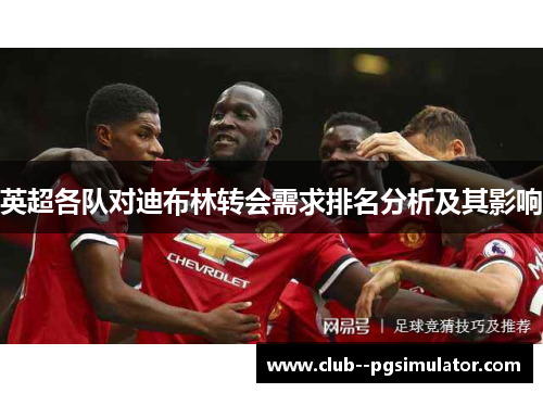 英超各队对迪布林转会需求排名分析及其影响