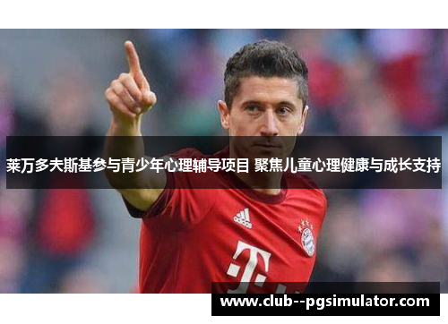 莱万多夫斯基参与青少年心理辅导项目 聚焦儿童心理健康与成长支持