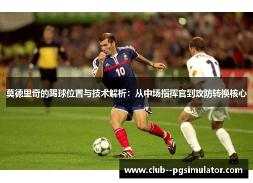 莫德里奇的踢球位置与技术解析：从中场指挥官到攻防转换核心