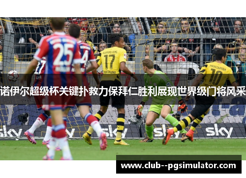 诺伊尔超级杯关键扑救力保拜仁胜利展现世界级门将风采