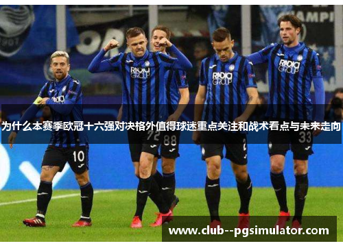 为什么本赛季欧冠十六强对决格外值得球迷重点关注和战术看点与未来走向