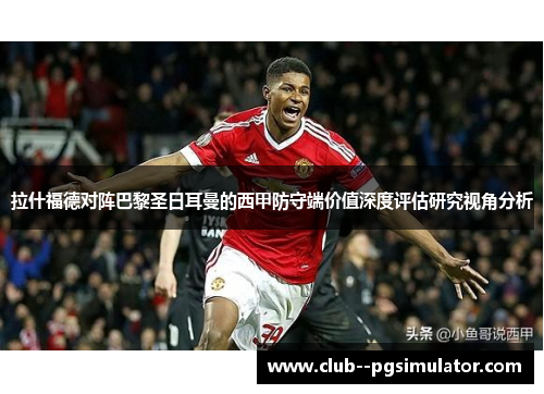 拉什福德对阵巴黎圣日耳曼的西甲防守端价值深度评估研究视角分析