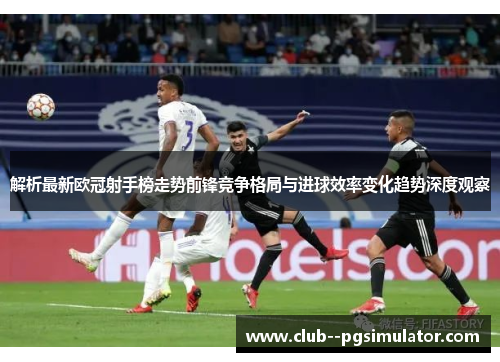 解析最新欧冠射手榜走势前锋竞争格局与进球效率变化趋势深度观察