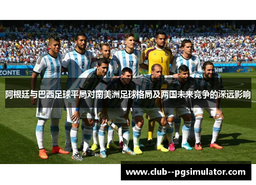 阿根廷与巴西足球平局对南美洲足球格局及两国未来竞争的深远影响