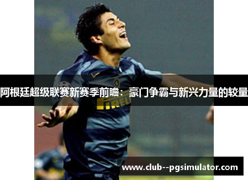 阿根廷超级联赛新赛季前瞻：豪门争霸与新兴力量的较量