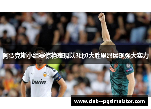阿贾克斯小组赛惊艳表现以3比0大胜里昂展现强大实力