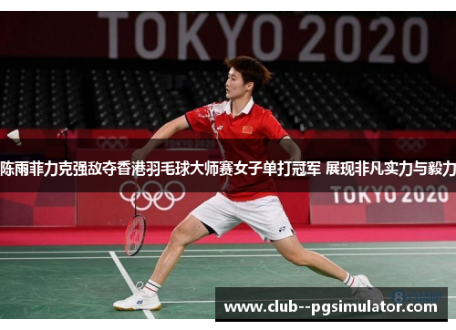 陈雨菲力克强敌夺香港羽毛球大师赛女子单打冠军 展现非凡实力与毅力