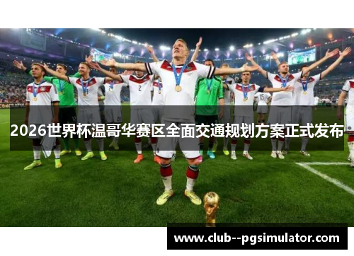 2026世界杯温哥华赛区全面交通规划方案正式发布
