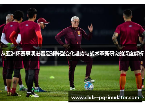 从亚洲杯赛事演进看足球阵型变化趋势与战术革新研究的深度解析