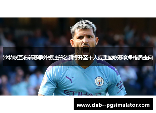 沙特联宣布新赛季外援注册名额提升至十人或重塑联赛竞争格局走向
