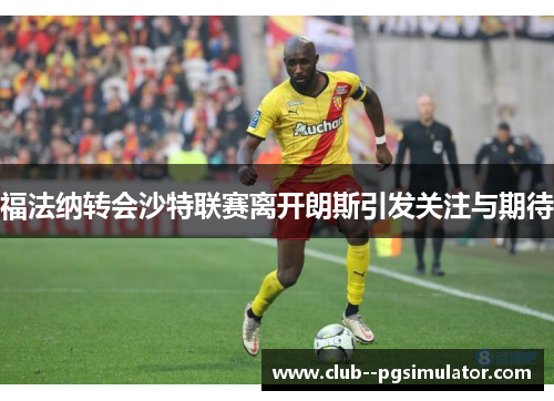 福法纳转会沙特联赛离开朗斯引发关注与期待